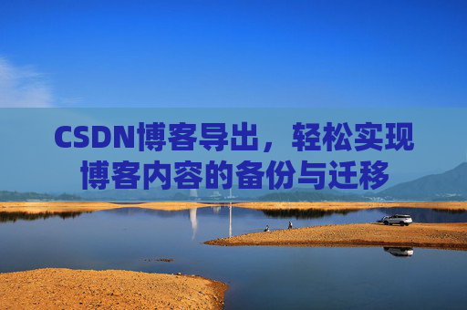 CSDN博客导出，轻松实现博客内容的备份与迁移